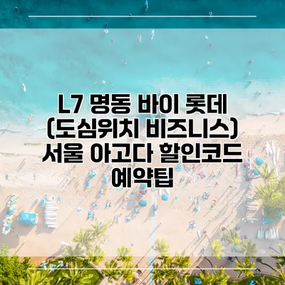 L7 명동 바이 롯데 (도심위치 비즈니스) 서울 아고다 할인코드 예약팁