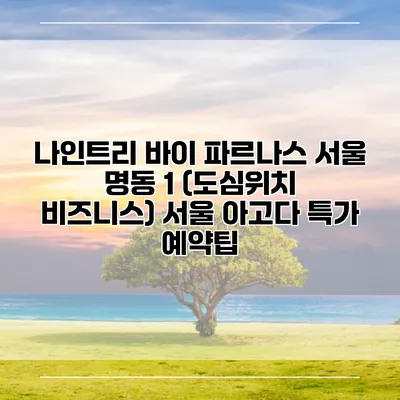 나인트리 바이 파르나스 서울 명동 1 (도심위치 비즈니스) 서울 아고다 특가 예약팁