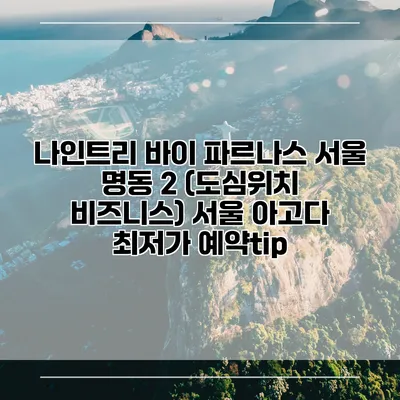 나인트리 바이 파르나스 서울 명동 2 (도심위치 비즈니스) 서울 아고다 최저가 예약tip