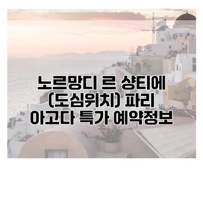 노르망디 르 샹티에 (도심위치) 파리 아고다 특가 예약정보