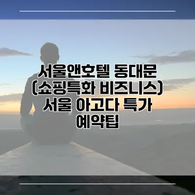 서울앤호텔 동대문 (쇼핑특화 비즈니스) 서울 아고다 특가 예약팁